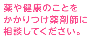 薬や健康のことをかかりつけ薬剤師に相談してください。