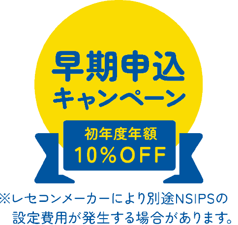 早期切り替えキャンペーン 初年度年額10%OFF | ※レセコンメーカーにより別途NSIPSの設定費用が発生する場合があります。