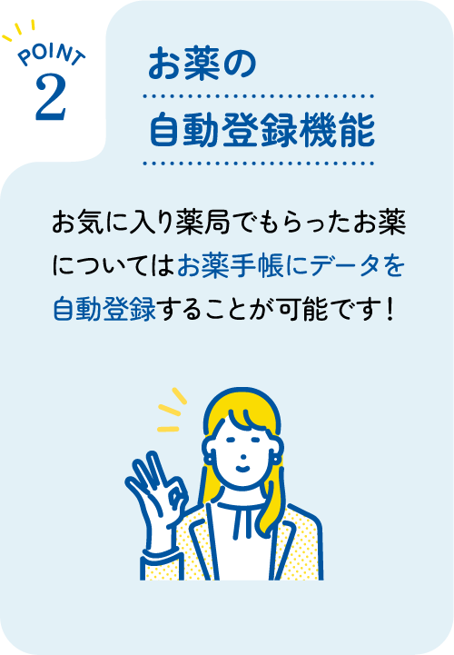 [POINT 2] お薬の自動登録機能 : お気に入り薬局でもらったお薬についてはお薬手帳にデータを自動登録することが可能です！