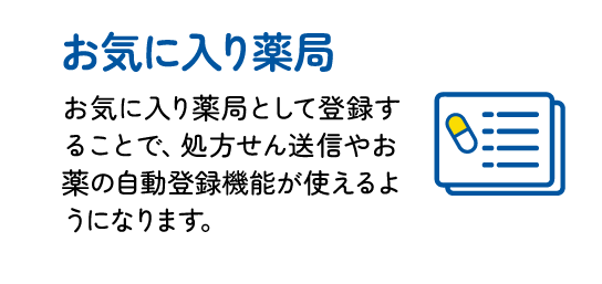 お気に入り薬局 : お気に入り薬局として登録することで、処方せん送信やお薬の自動登録機能が使えるようになります。