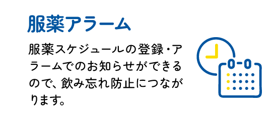 服薬アラーム : 服薬スケジュールの登録・アラームでのお知らせができるので、飲み忘れ防止につながります。